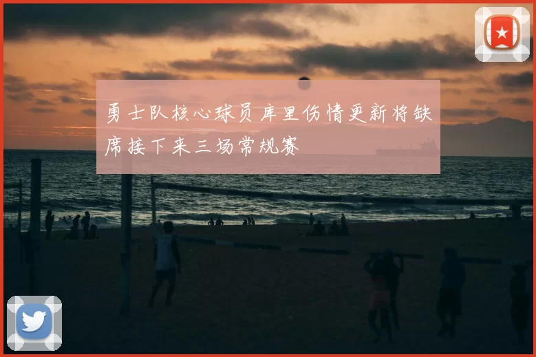 勇士队核心球员库里伤情更新将缺席接下来三场常规赛
