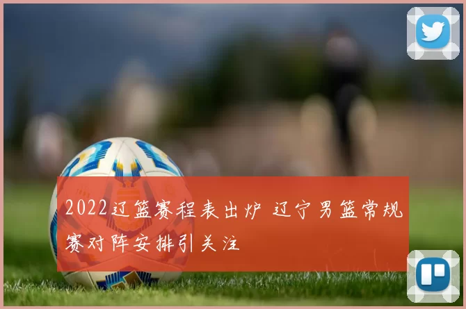 2022辽篮赛程表出炉 辽宁男篮常规赛对阵安排引关注