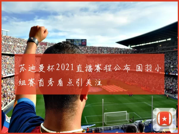 苏迪曼杯2021直播赛程公布 国羽小组赛首秀看点引关注