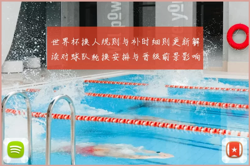 世界杯换人规则与补时细则更新解读对球队轮换安排与晋级前景影响