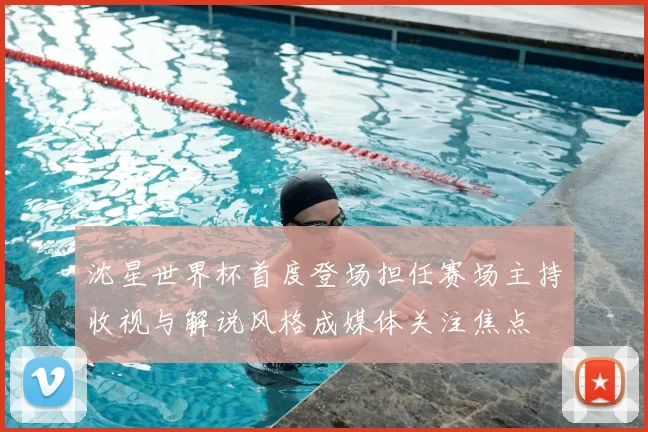 沈星世界杯首度登场担任赛场主持收视与解说风格成媒体关注焦点