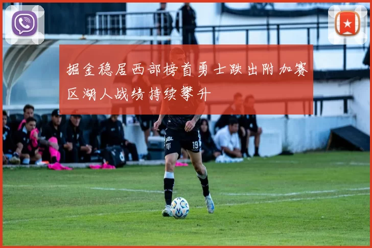 掘金稳居西部榜首勇士跌出附加赛区湖人战绩持续攀升