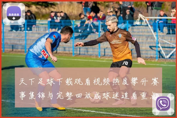 天下足球下载观看视频热度攀升 赛事集锦与完整回放成球迷追看重点