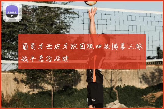 葡萄牙西班牙欧国联回放揭幕三球战平悬念延续