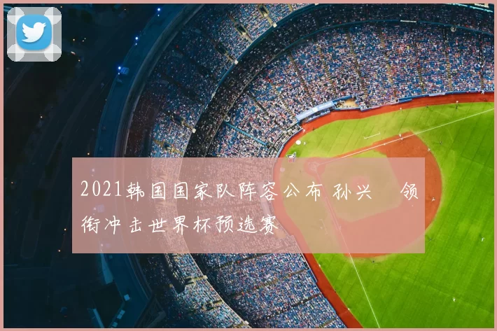 2021韩国国家队阵容公布 孙兴慜领衔冲击世界杯预选赛