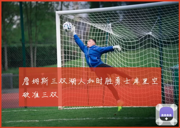 詹姆斯三双湖人加时胜勇士库里空砍准三双