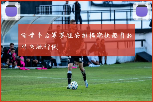 哈登季后赛赛程安排揭晓快船首轮对决独行侠