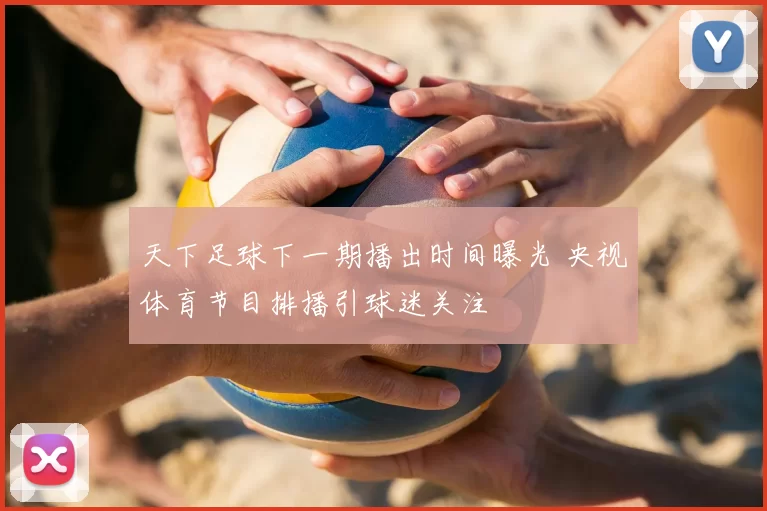 天下足球下一期播出时间曝光 央视体育节目排播引球迷关注