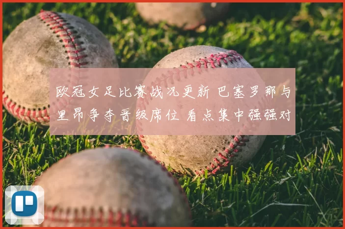 欧冠女足比赛战况更新 巴塞罗那与里昂争夺晋级席位 看点集中强强对话