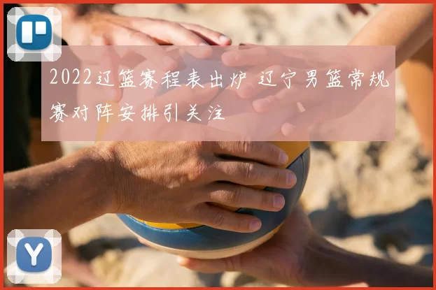 2022辽篮赛程表出炉 辽宁男篮常规赛对阵安排引关注