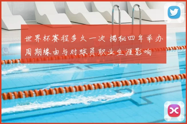 世界杯赛程多久一次 揭秘四年举办周期缘由与对球员职业生涯影响
