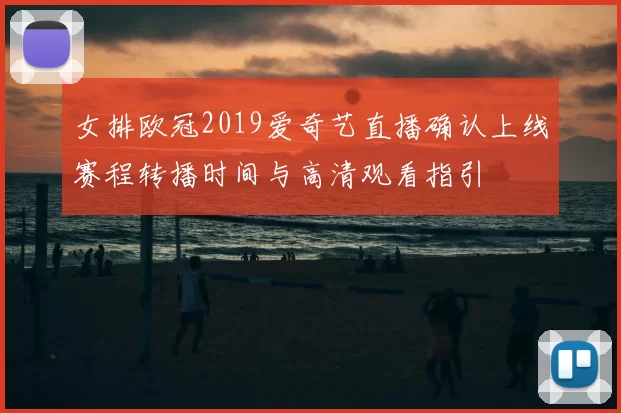 女排欧冠2019爱奇艺直播确认上线赛程转播时间与高清观看指引