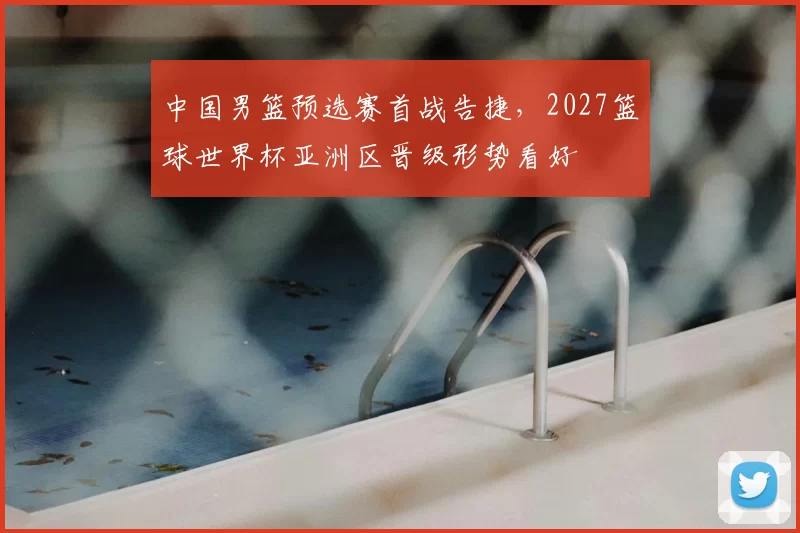 中国男篮预选赛首战告捷，2027篮球世界杯亚洲区晋级形势看好