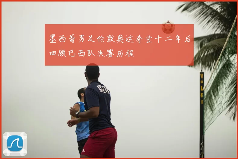 墨西哥男足伦敦奥运夺金十二年后回顾巴西队决赛历程