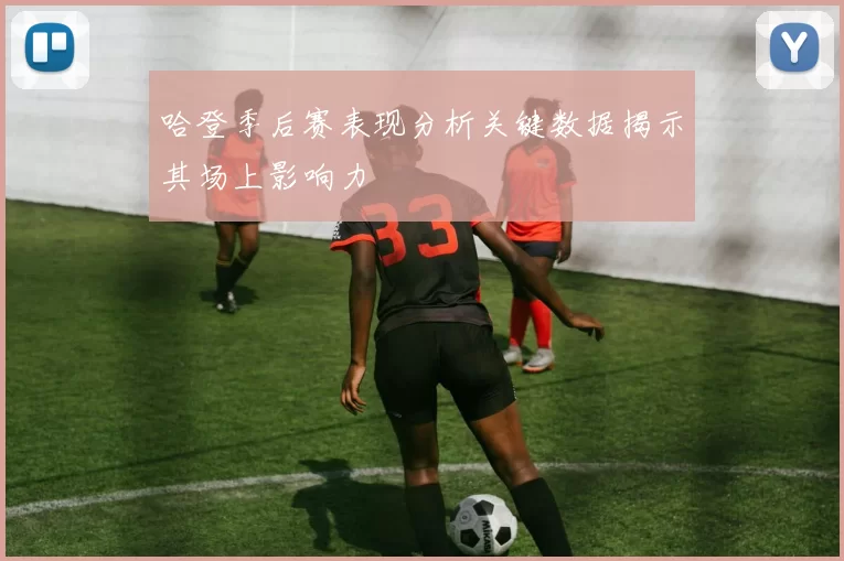 哈登季后赛表现分析关键数据揭示其场上影响力