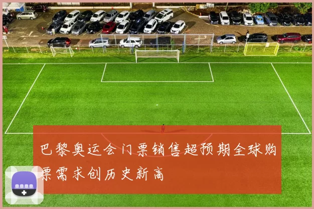 巴黎奥运会门票销售超预期全球购票需求创历史新高