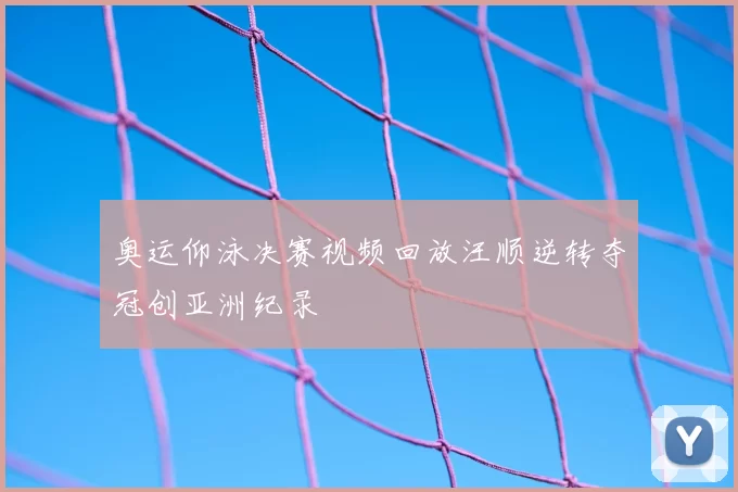 奥运仰泳决赛视频回放汪顺逆转夺冠创亚洲纪录