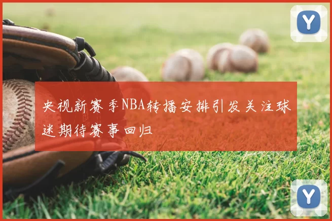 央视新赛季NBA转播安排引发关注球迷期待赛事回归