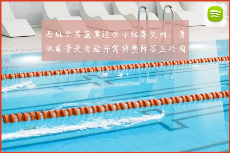 西班牙男篮奥运会小组赛失利，晋级前景受考验并需调整阵容应对淘汰赛