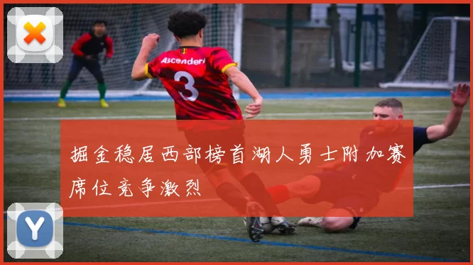 掘金稳居西部榜首湖人勇士附加赛席位竞争激烈