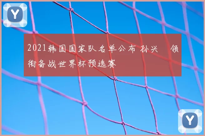 2021韩国国家队名单公布 孙兴慜领衔备战世界杯预选赛