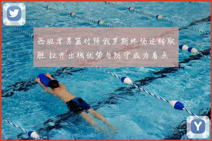 西班牙男篮对阵俄罗斯终场逆转取胜 拉开出线优势与防守成为看点