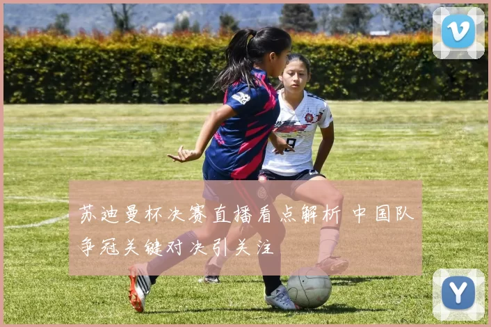 苏迪曼杯决赛直播看点解析 中国队争冠关键对决引关注