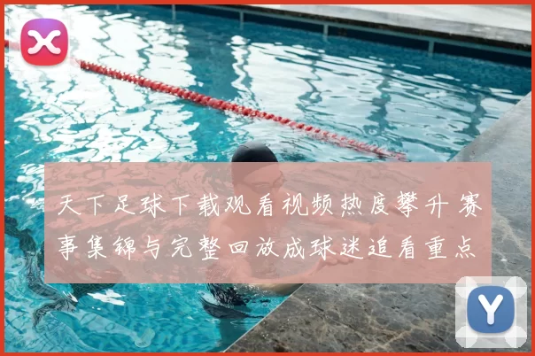 天下足球下载观看视频热度攀升 赛事集锦与完整回放成球迷追看重点