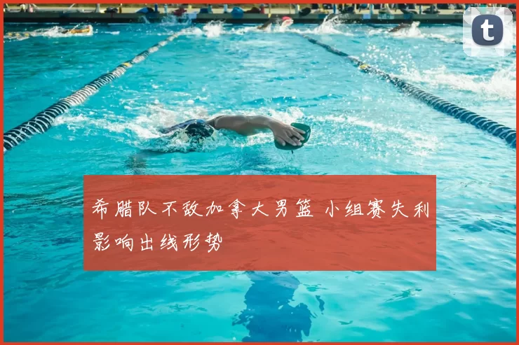 希腊队不敌加拿大男篮 小组赛失利影响出线形势