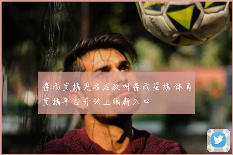 春雨直播更名后改叫春雨星播 体育直播平台升级上线新入口