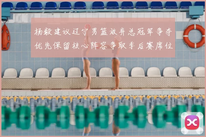 杨毅建议辽宁男篮放弃总冠军争夺优先保留核心阵容争取季后赛席位