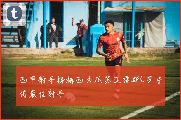 西甲射手榜梅西力压苏亚雷斯C罗夺得最佳射手