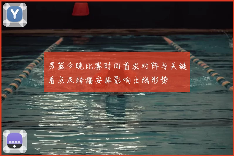 男篮今晚比赛时间首发对阵与关键看点及转播安排影响出线形势