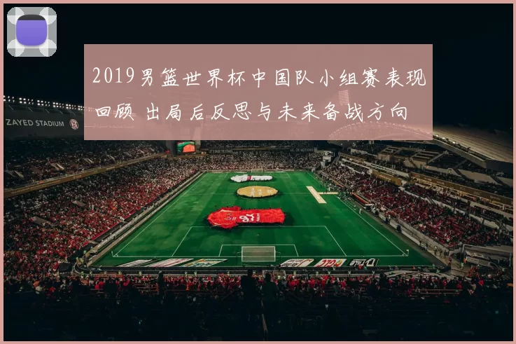 2019男篮世界杯中国队小组赛表现回顾 出局后反思与未来备战方向