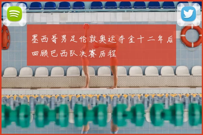 墨西哥男足伦敦奥运夺金十二年后回顾巴西队决赛历程