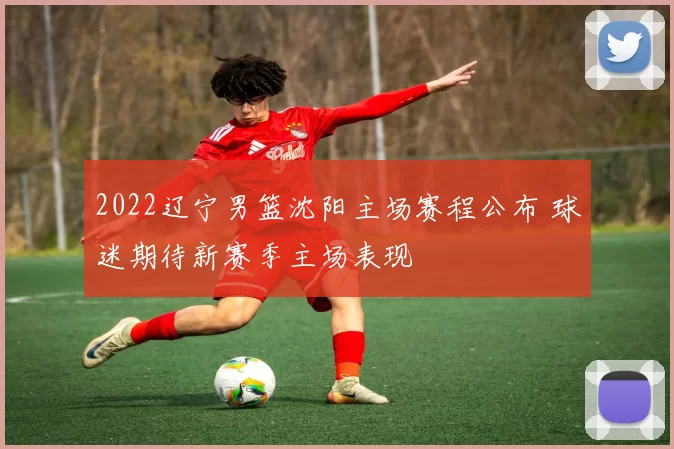 2022辽宁男篮沈阳主场赛程公布 球迷期待新赛季主场表现