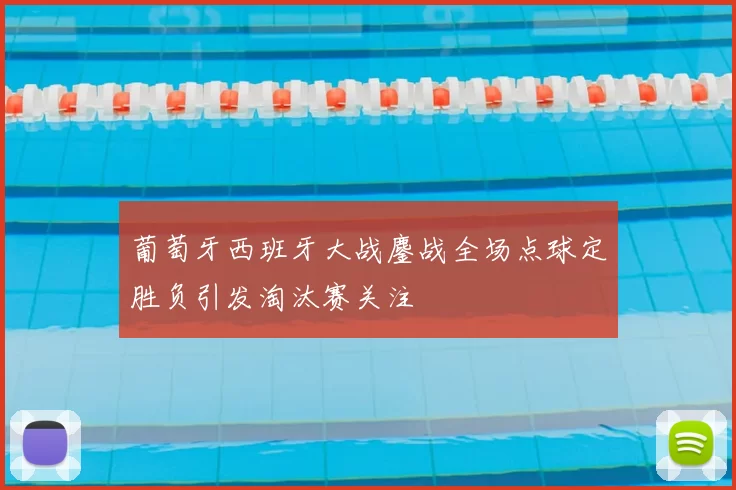 葡萄牙西班牙大战鏖战全场点球定胜负引发淘汰赛关注