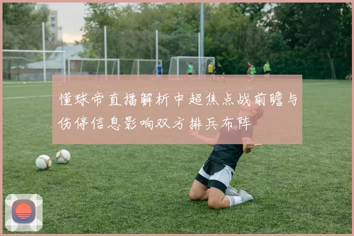 懂球帝直播解析中超焦点战前瞻与伤停信息影响双方排兵布阵