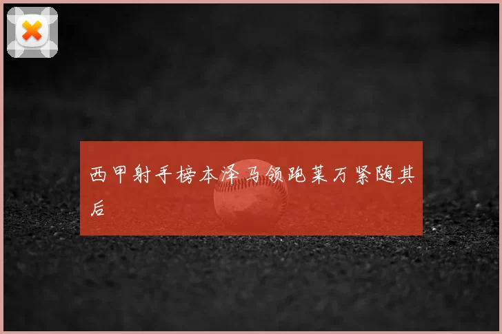 西甲射手榜本泽马领跑莱万紧随其后