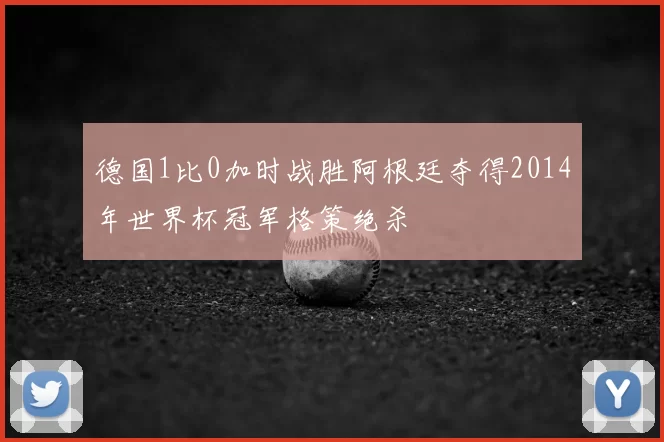 德国1比0加时战胜阿根廷夺得2014年世界杯冠军格策绝杀