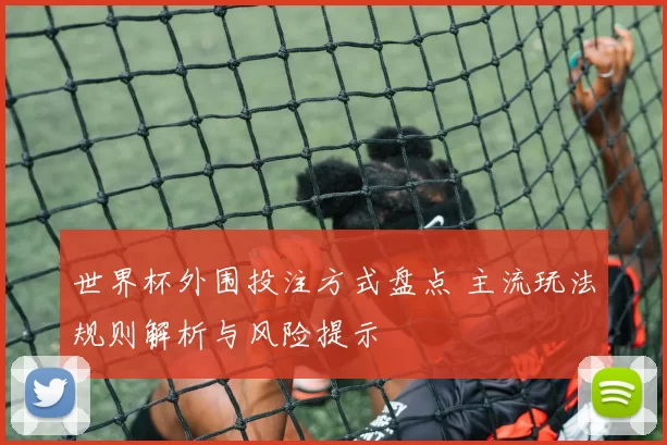 世界杯外围投注方式盘点 主流玩法规则解析与风险提示