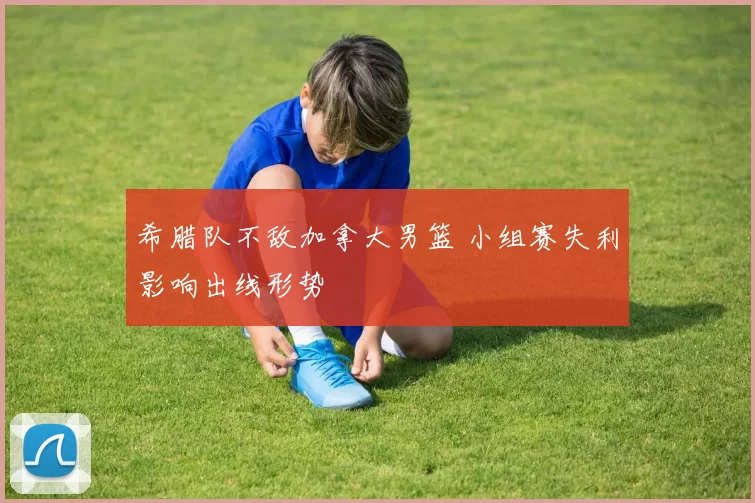 希腊队不敌加拿大男篮 小组赛失利影响出线形势