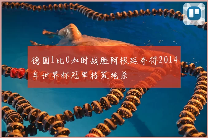 德国1比0加时战胜阿根廷夺得2014年世界杯冠军格策绝杀