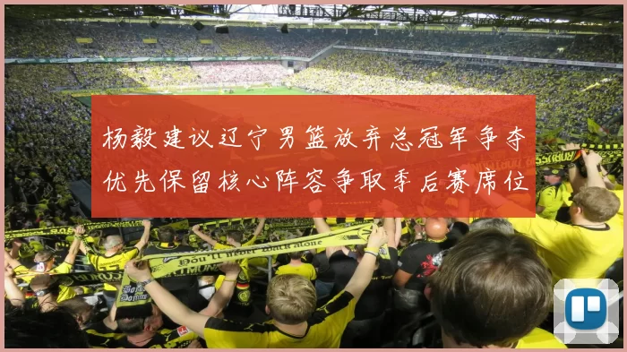 杨毅建议辽宁男篮放弃总冠军争夺优先保留核心阵容争取季后赛席位