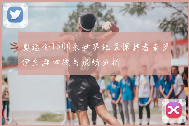 奥运会1500米世界纪录保持者奎罗伊生涯回顾与成绩分析