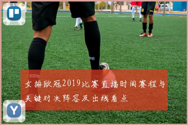 女排欧冠2019比赛直播时间赛程与关键对决阵容及出线看点