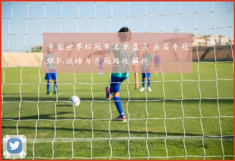 中国世界杯冠军名单盘点 历届夺冠球队战绩与夺冠路径解析