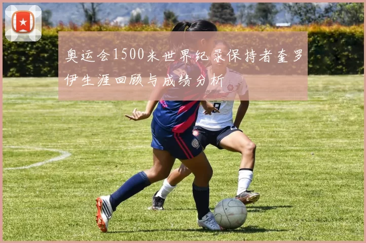 奥运会1500米世界纪录保持者奎罗伊生涯回顾与成绩分析