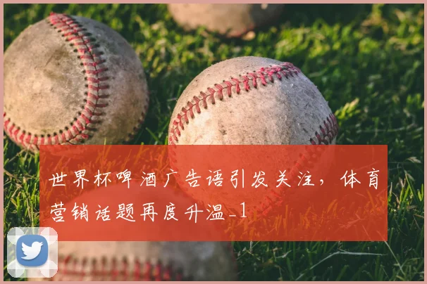 世界杯啤酒广告语引发关注,体育营销话题再度升温_1