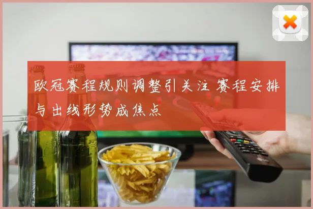 欧冠赛程规则调整引关注 赛程安排与出线形势成焦点
